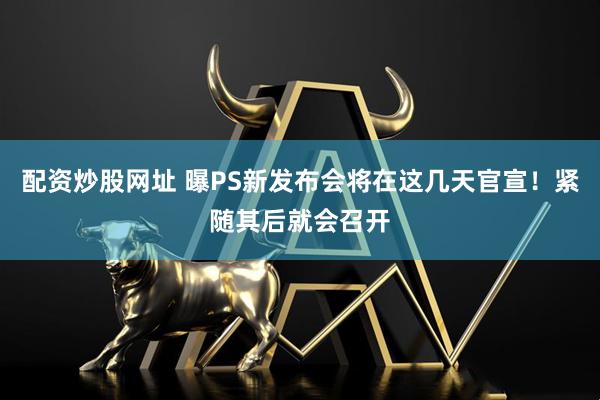 配资炒股网址 曝PS新发布会将在这几天官宣！紧随其后就会召开