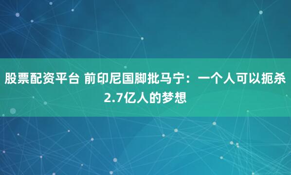 股票配资平台 前印尼国脚批马宁：一个人可以扼杀2.7亿人的梦想