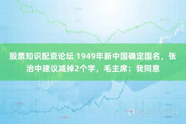股票知识配资论坛 1949年新中国确定国名,张治中建议减掉2个字,毛主席:我同意
