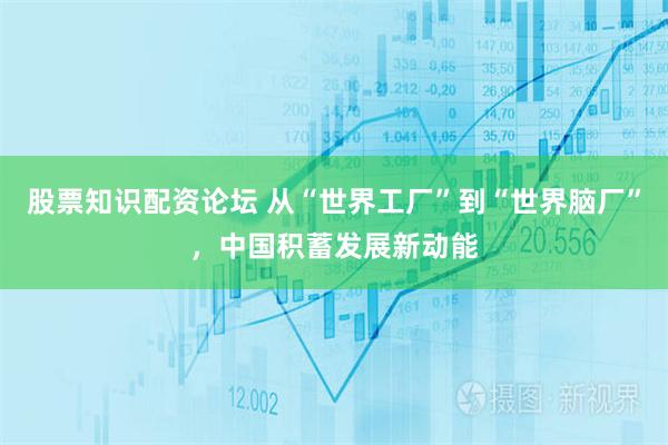 股票知识配资论坛 从“世界工厂”到“世界脑厂”，中国积蓄发展新动能