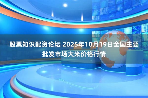 股票知识配资论坛 2025年10月19日全国主要批发市场大米价格行情