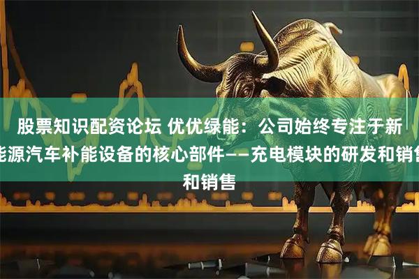 股票知识配资论坛 优优绿能：公司始终专注于新能源汽车补能设备的核心部件——充电模块的研发和销售