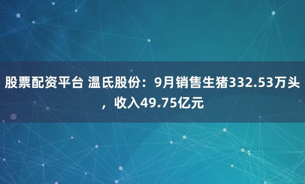 股票配资平台 温氏股份：9月销售生猪332.53万头，收入49.75亿元