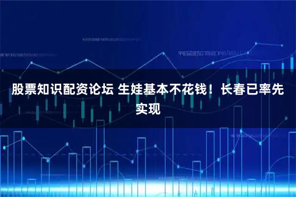 股票知识配资论坛 生娃基本不花钱！长春已率先实现