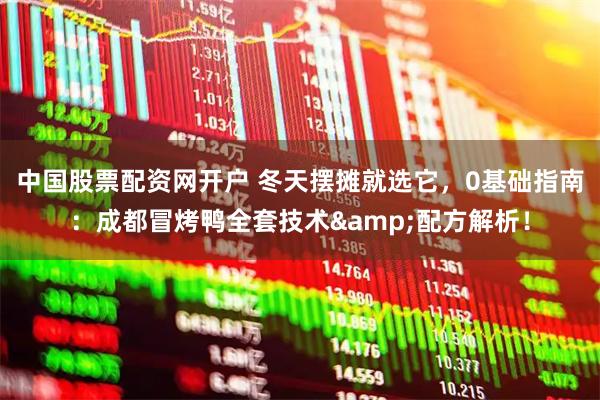 中国股票配资网开户 冬天摆摊就选它,0基础指南:成都冒烤鸭全套技术&配方解析!