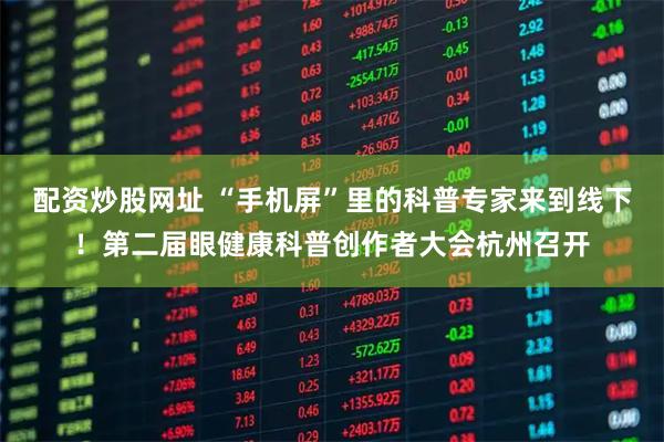 配资炒股网址 “手机屏”里的科普专家来到线下!第二届眼健康科普创作者大会杭州召开