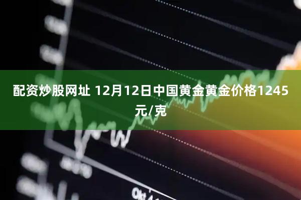 配资炒股网址 12月12日中国黄金黄金价格1245元/克