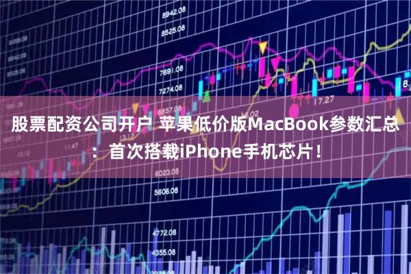 股票配资公司开户 苹果低价版MacBook参数汇总：首次搭载iPhone手机芯片！