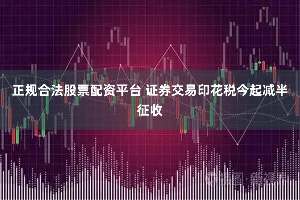 正规合法股票配资平台 证券交易印花税今起减半征收