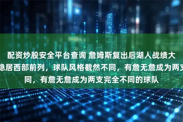 配资炒股安全平台查询 詹姆斯复出后湖人战绩大幅提升，8胜2负稳居西部前列，球队风格截然不同，有詹无詹成为两支完全不同的球队