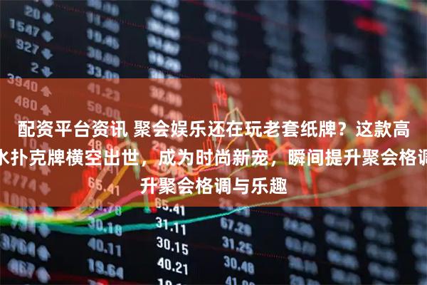 配资平台资讯 聚会娱乐还在玩老套纸牌？这款高颜值防水扑克牌横空出世，成为时尚新宠，瞬间提升聚会格调与乐趣