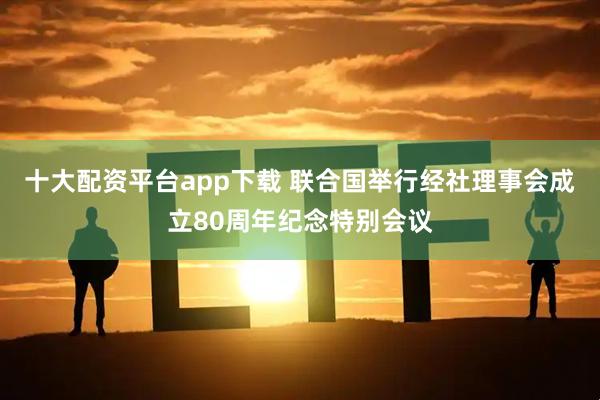 十大配资平台app下载 联合国举行经社理事会成立80周年纪念特别会议