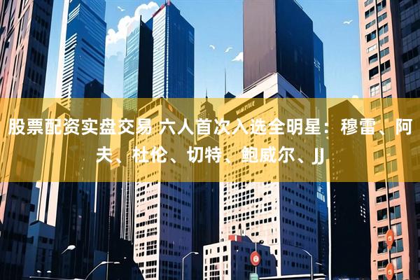 股票配资实盘交易 六人首次入选全明星：穆雷、阿夫、杜伦、切特、鲍威尔、JJ