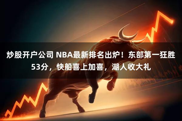 炒股开户公司 NBA最新排名出炉！东部第一狂胜53分，快船喜上加喜，湖人收大礼