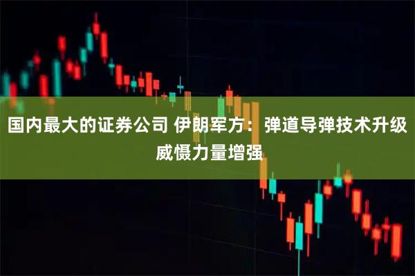 国内最大的证券公司 伊朗军方:弹道导弹技术升级 威慑力量增强