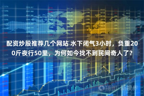 配资炒股推荐几个网站 水下闭气3小时，负重200斤夜行50里，为何如今找不到民间奇人了？
