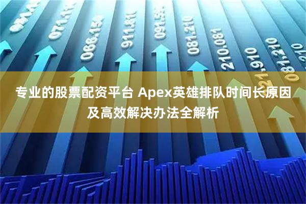 专业的股票配资平台 Apex英雄排队时间长原因及高效解决办法全解析