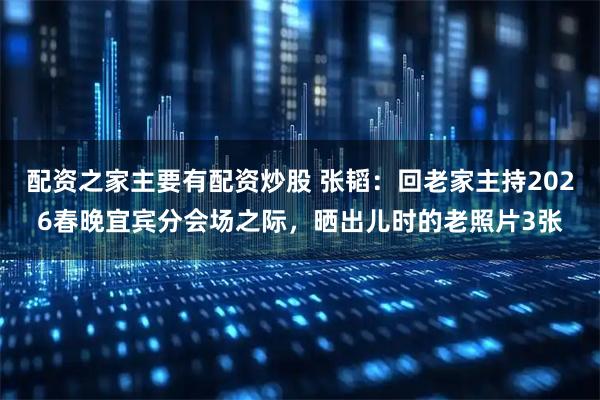 配资之家主要有配资炒股 张韬：回老家主持2026春晚宜宾分会场之际，晒出儿时的老照片3张