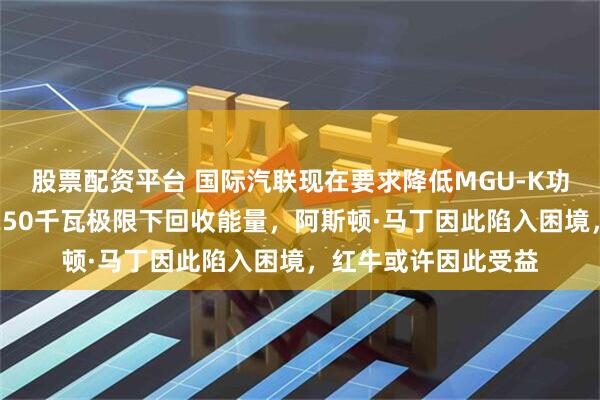 股票配资平台 国际汽联现在要求降低MGU-K功率,本田却无法在250千瓦极限下回收能量,阿斯顿·马丁因此陷入困境,红牛或许因此受益