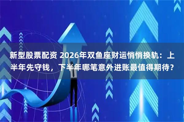 新型股票配资 2026年双鱼座财运悄悄换轨:上半年先守钱,下半年哪笔意外进账最值得期待?