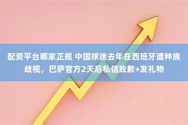 配资平台哪家正规 中国球迷去年在西班牙遭种族歧视，巴萨官方2天后私信致歉+发礼物