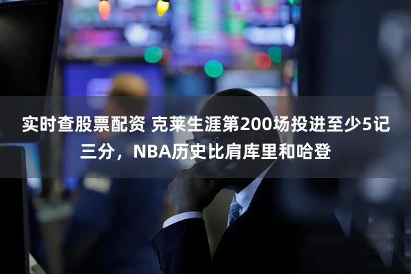实时查股票配资 克莱生涯第200场投进至少5记三分，NBA历史比肩库里和哈登