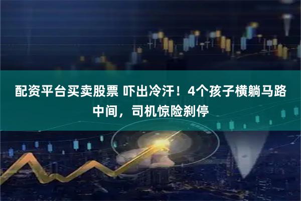 配资平台买卖股票 吓出冷汗！4个孩子横躺马路中间，司机惊险刹停