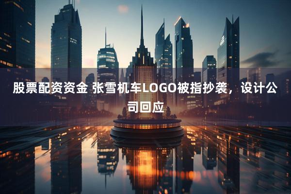 股票配资资金 张雪机车LOGO被指抄袭,设计公司回应