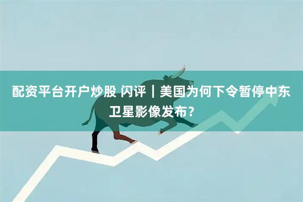 配资平台开户炒股 闪评｜美国为何下令暂停中东卫星影像发布？