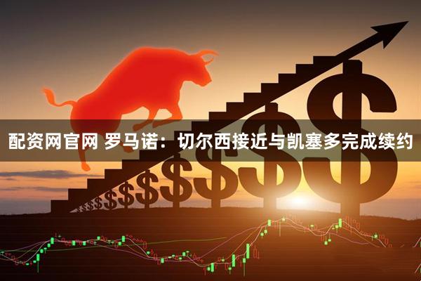 配资网官网 罗马诺：切尔西接近与凯塞多完成续约