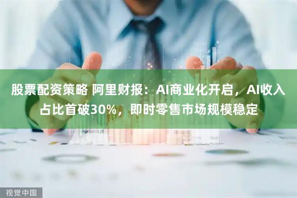 股票配资策略 阿里财报：AI商业化开启，AI收入占比首破30%，即时零售市场规模稳定