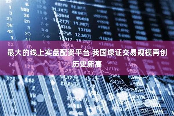 最大的线上实盘配资平台 我国绿证交易规模再创历史新高