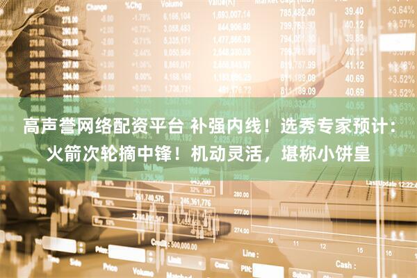 高声誉网络配资平台 补强内线！选秀专家预计：火箭次轮摘中锋！机动灵活，堪称小饼皇