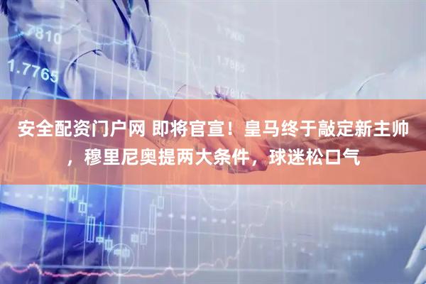 安全配资门户网 即将官宣！皇马终于敲定新主帅，穆里尼奥提两大条件，球迷松口气