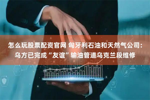 怎么玩股票配资官网 匈牙利石油和天然气公司：乌方已完成“友谊”输油管道乌克兰段维修