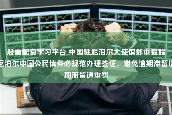 股票配资学习平台 中国驻尼泊尔大使馆郑重提醒：在尼泊尔中国公民请务必规范办理签证，避免逾期滞留遭重罚