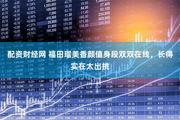 配资财经网 福田瑠美香颜值身段双双在线，长得实在太出挑