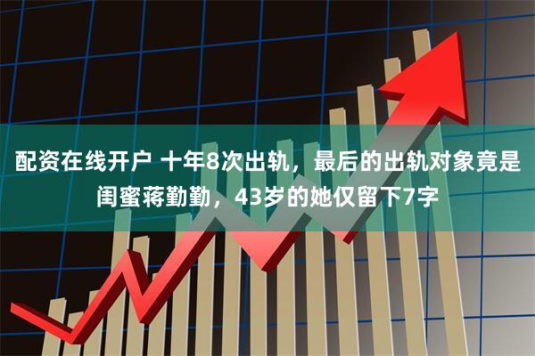 配资在线开户 十年8次出轨，最后的出轨对象竟是闺蜜蒋勤勤，43岁的她仅留下7字