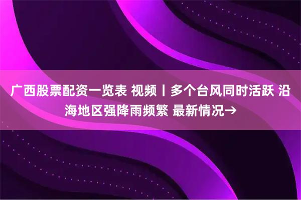 广西股票配资一览表 视频丨多个台风同时活跃 沿海地区强降雨频繁 最新情况→