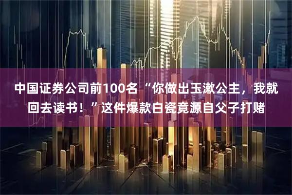 中国证券公司前100名 “你做出玉漱公主，我就回去读书！”这件爆款白瓷竟源自父子打赌