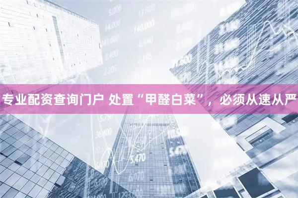 专业配资查询门户 处置“甲醛白菜”，必须从速从严
